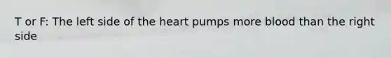 T or F: The left side of the heart pumps more blood than the right side