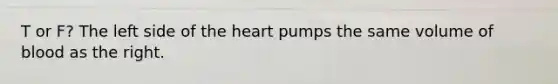 T or F? The left side of the heart pumps the same volume of blood as the right.