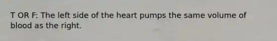 T OR F: The left side of the heart pumps the same volume of blood as the right.