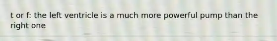 t or f: the left ventricle is a much more powerful pump than the right one