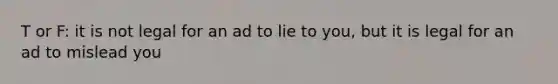 T or F: it is not legal for an ad to lie to you, but it is legal for an ad to mislead you