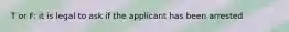 T or F: it is legal to ask if the applicant has been arrested