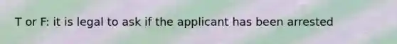 T or F: it is legal to ask if the applicant has been arrested