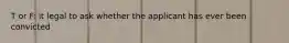 T or F: it legal to ask whether the applicant has ever been convicted