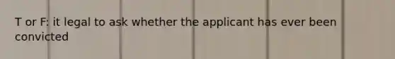 T or F: it legal to ask whether the applicant has ever been convicted