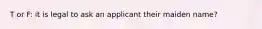 T or F: it is legal to ask an applicant their maiden name?