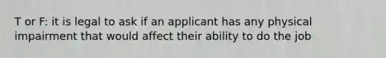 T or F: it is legal to ask if an applicant has any physical impairment that would affect their ability to do the job