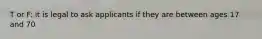 T or F: it is legal to ask applicants if they are between ages 17 and 70