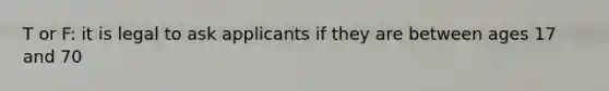 T or F: it is legal to ask applicants if they are between ages 17 and 70