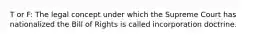T or F: The legal concept under which the Supreme Court has nationalized the Bill of Rights is called incorporation doctrine.