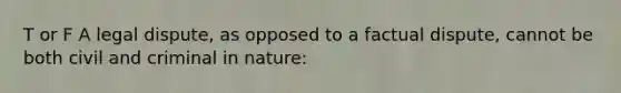 T or F A legal dispute, as opposed to a factual dispute, cannot be both civil and criminal in nature: