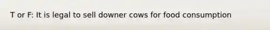 T or F: It is legal to sell downer cows for food consumption