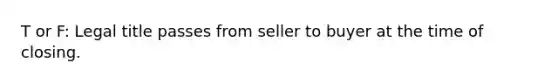 T or F: Legal title passes from seller to buyer at the time of closing.