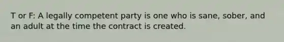 T or F: A legally competent party is one who is sane, sober, and an adult at the time the contract is created.