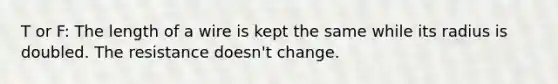 T or F: The length of a wire is kept the same while its radius is doubled. The resistance doesn't change.