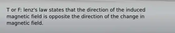 T or F: lenz's law states that the direction of the induced magnetic field is opposite the direction of the change in magnetic field.