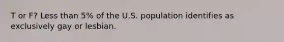 T or F? Less than 5% of the U.S. population identifies as exclusively gay or lesbian.