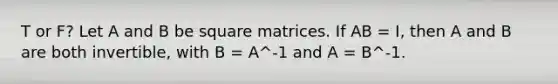 T or F? Let A and B be square matrices. If AB = I, then A and B are both invertible, with B = A^-1 and A = B^-1.