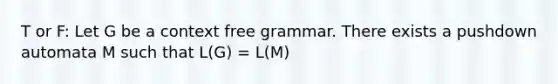 T or F: Let G be a context free grammar. There exists a pushdown automata M such that L(G) = L(M)