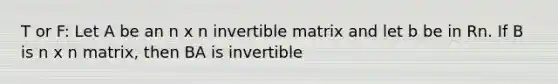 T or F: Let A be an n x n invertible matrix and let b be in Rn. If B is n x n matrix, then BA is invertible