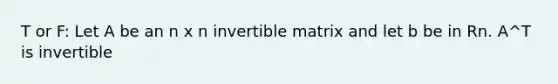 T or F: Let A be an n x n invertible matrix and let b be in Rn. A^T is invertible