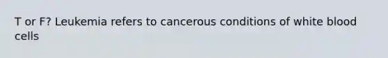 T or F? Leukemia refers to cancerous conditions of white blood cells