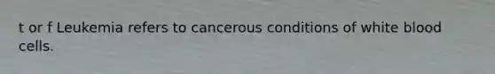 t or f Leukemia refers to cancerous conditions of white blood cells.