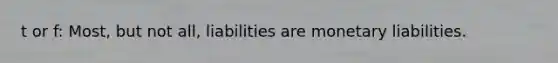 t or f: Most, but not all, liabilities are monetary liabilities.