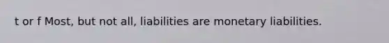 t or f Most, but not all, liabilities are monetary liabilities.