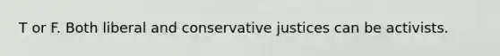 T or F. Both liberal and conservative justices can be activists.