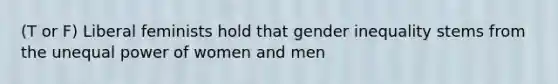 (T or F) Liberal feminists hold that <a href='https://www.questionai.com/knowledge/kduw9jFIsK-gender-inequality' class='anchor-knowledge'>gender inequality</a> stems from the <a href='https://www.questionai.com/knowledge/kO7b4VW7cp-unequal-power' class='anchor-knowledge'>unequal power</a> of women and men