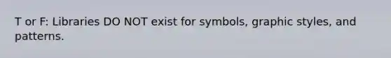 T or F: Libraries DO NOT exist for symbols, graphic styles, and patterns.