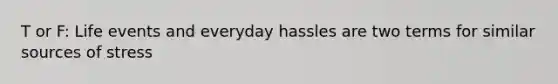 T or F: Life events and everyday hassles are two terms for similar sources of stress