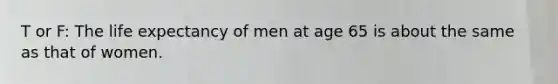 T or F: The life expectancy of men at age 65 is about the same as that of women.