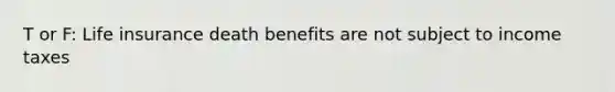 T or F: Life insurance death benefits are not subject to income taxes