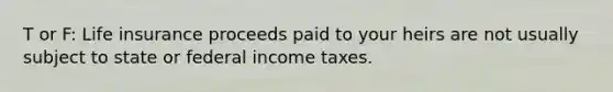 T or F: Life insurance proceeds paid to your heirs are not usually subject to state or federal income taxes.