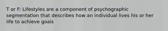 T or F: Lifestyles are a component of psychographic segmentation that describes how an individual lives his or her life to achieve goals