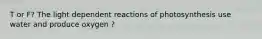 T or F? The light dependent reactions of photosynthesis use water and produce oxygen ?