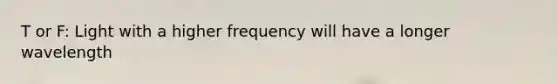 T or F: Light with a higher frequency will have a longer wavelength