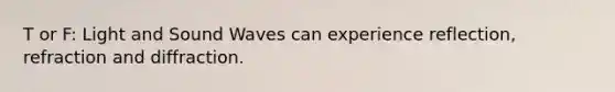 T or F: Light and Sound Waves can experience reflection, refraction and diffraction.
