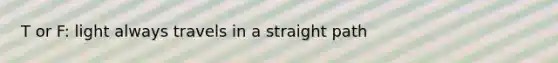 T or F: light always travels in a straight path