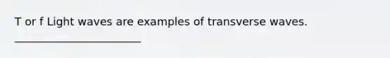 T or f Light waves are examples of transverse waves. _______________________