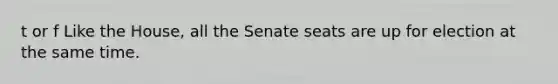 t or f Like the House, all the Senate seats are up for election at the same time.