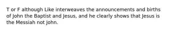 T or F although Like interweaves the announcements and births of John the Baptist and Jesus, and he clearly shows that Jesus is the Messiah not John.