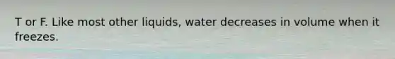 T or F. Like most other liquids, water decreases in volume when it freezes.