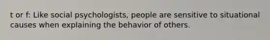 t or f: Like social psychologists, people are sensitive to situational causes when explaining the behavior of others.