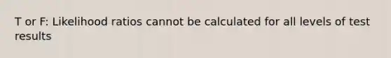 T or F: Likelihood ratios cannot be calculated for all levels of test results