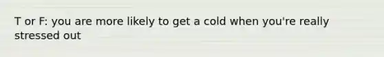 T or F: you are more likely to get a cold when you're really stressed out