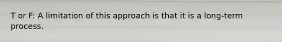 T or F: A limitation of this approach is that it is a long-term process.