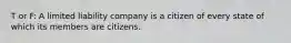 T or F: A limited liability company is a citizen of every state of which its members are citizens.